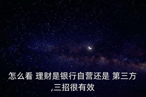 怎么看 理財是銀行自營還是 第三方,三招很有效