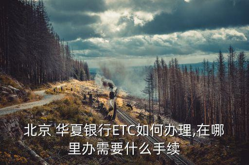 北京 華夏銀行ETC如何辦理,在哪里辦需要什么手續(xù)