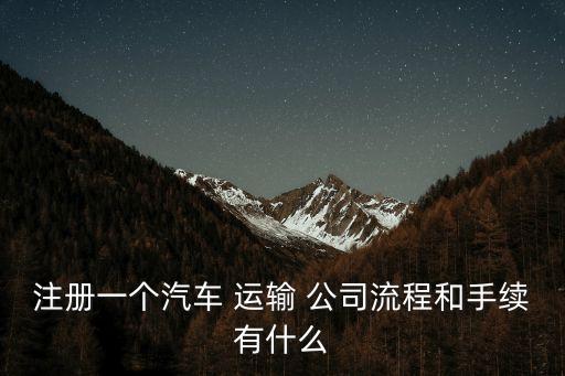 注冊(cè)一個(gè)汽車(chē) 運(yùn)輸 公司流程和手續(xù)有什么