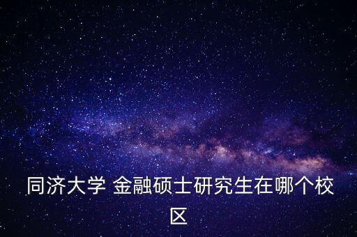  同濟大學 金融碩士研究生在哪個校區(qū)