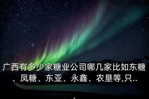 廣西有多少家糖業(yè)公司哪幾家比如東糖、鳳糖、東亞、永鑫、農(nóng)墾等,只...