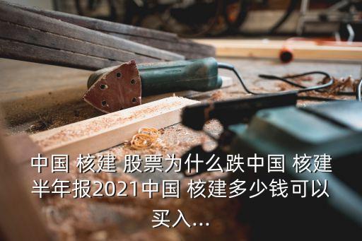 中國 核建 股票為什么跌中國 核建半年報2021中國 核建多少錢可以買入...