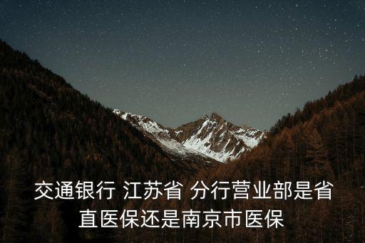  交通銀行 江蘇省 分行營(yíng)業(yè)部是省直醫(yī)保還是南京市醫(yī)保