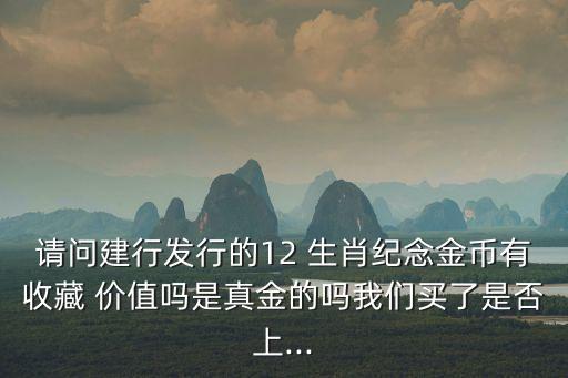 請問建行發(fā)行的12 生肖紀念金幣有收藏 價值嗎是真金的嗎我們買了是否上...