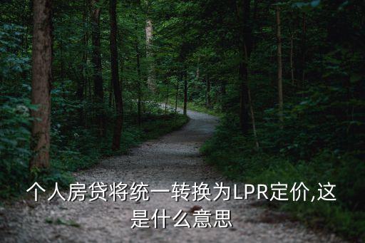 個人房貸將統(tǒng)一轉換為LPR定價,這是什么意思