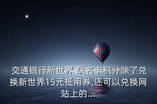  交通銀行新世界 聯名卡積分除了兌換新世界15元抵用券,還可以兌換網站上的...