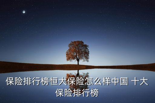 保險(xiǎn)排行榜恒大保險(xiǎn)怎么樣中國 十大保險(xiǎn)排行榜