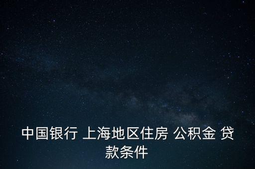 中國(guó)銀行 上海地區(qū)住房 公積金 貸款條件