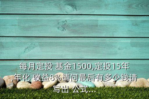 每月定投 基金1500,定投15年,年化 收益8%請(qǐng)問(wèn)最后有多少錢(qián)請(qǐng)寫(xiě)出 公式...