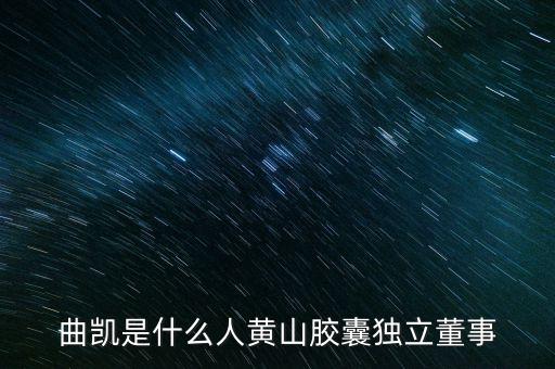 曲凱是什么人黃山膠囊獨(dú)立董事