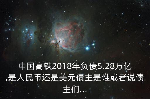 中國高鐵2018年負債5.28萬億,是人民幣還是美元債主是誰或者說債主們...