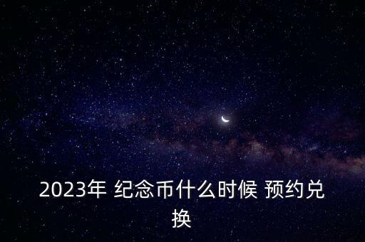 2023年 紀念幣什么時候 預約兌換