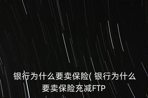  銀行為什么要賣保險( 銀行為什么要賣保險充減FTP