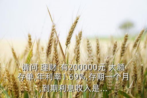 請問 理財:有200000元 大額存單,年利率1.69%,存期一個月,到期利息收入是...