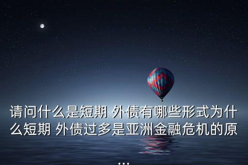 請問什么是短期 外債有哪些形式為什么短期 外債過多是亞洲金融危機(jī)的原...