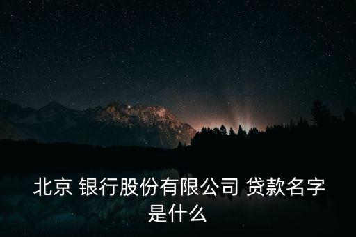  北京 銀行股份有限公司 貸款名字是什么