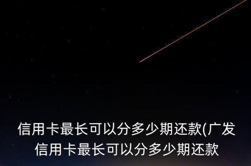  信用卡最長可以分多少期還款(廣發(fā) 信用卡最長可以分多少期還款