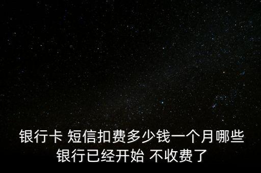  銀行卡 短信扣費多少錢一個月哪些 銀行已經開始 不收費了