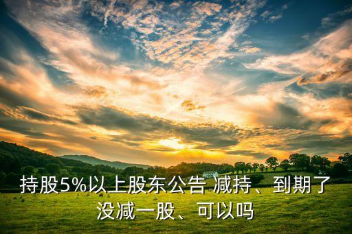 持股5%以上股東公告 減持、到期了沒減一股、可以嗎