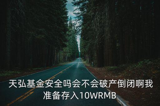  天弘基金安全嗎會不會破產(chǎn)倒閉啊我準(zhǔn)備存入10WRMB