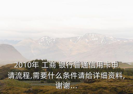 2010年 工商 銀行普通信用卡申請流程,需要什么條件請給詳細資料,謝謝...