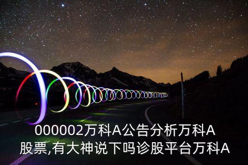  000002萬科A公告分析萬科A 股票,有大神說下嗎診股平臺(tái)萬科A