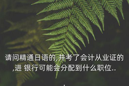 請(qǐng)問(wèn)精通日語(yǔ)的,并考了會(huì)計(jì)從業(yè)證的,進(jìn) 銀行可能會(huì)分配到什么職位...