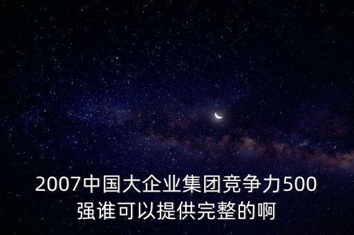 2007中國大企業(yè)集團(tuán)競爭力500強(qiáng)誰可以提供完整的啊