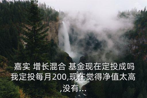  嘉實(shí) 增長(zhǎng)混合 基金現(xiàn)在定投成嗎我定投每月200,現(xiàn)在覺(jué)得凈值太高,沒(méi)有...