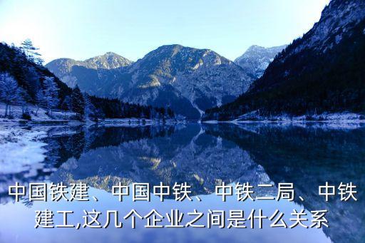 中國鐵建、中國中鐵、中鐵二局、中鐵建工,這幾個企業(yè)之間是什么關(guān)系