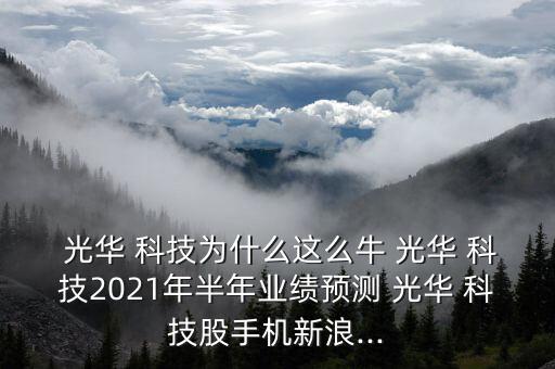  光華 科技為什么這么牛 光華 科技2021年半年業(yè)績預測 光華 科技股手機新浪...