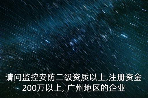 請(qǐng)問監(jiān)控安防二級(jí)資質(zhì)以上,注冊(cè)資金200萬(wàn)以上, 廣州地區(qū)的企業(yè)