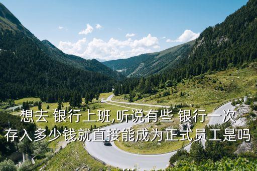 想去 銀行上班,聽(tīng)說(shuō)有些 銀行一次存入多少錢就直接能成為正式員工是嗎...