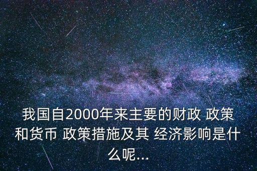 我國(guó)自2000年來(lái)主要的財(cái)政 政策和貨幣 政策措施及其 經(jīng)濟(jì)影響是什么呢...