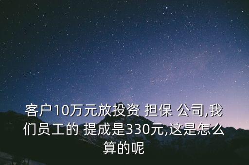 客戶10萬元放投資 擔保 公司,我們員工的 提成是330元,這是怎么算的呢