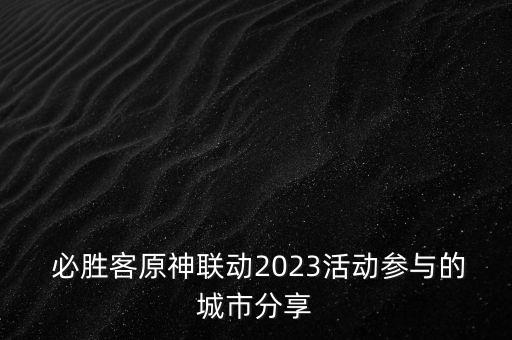  必勝客原神聯(lián)動(dòng)2023活動(dòng)參與的城市分享