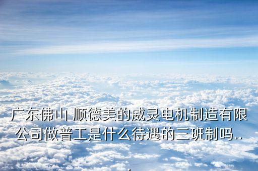 廣東佛山 順德美的威靈電機(jī)制造有限公司做普工是什么待遇的三班制嗎...