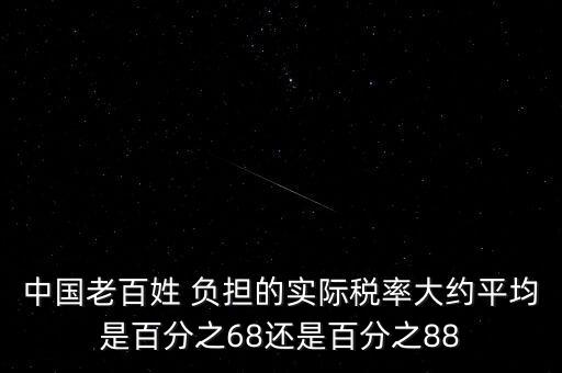 中國老百姓 負(fù)擔(dān)的實際稅率大約平均是百分之68還是百分之88