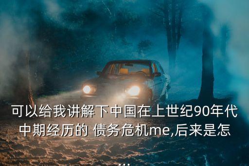 可以給我講解下中國(guó)在上世紀(jì)90年代中期經(jīng)歷的 債務(wù)危機(jī)me,后來是怎...