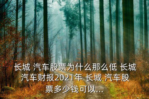  長城 汽車股票為什么那么低 長城 汽車財報2021年 長城 汽車股票多少錢可以...