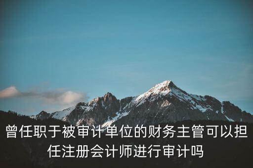 曾任職于被審計單位的財務(wù)主管可以擔(dān)任注冊會計師進行審計嗎