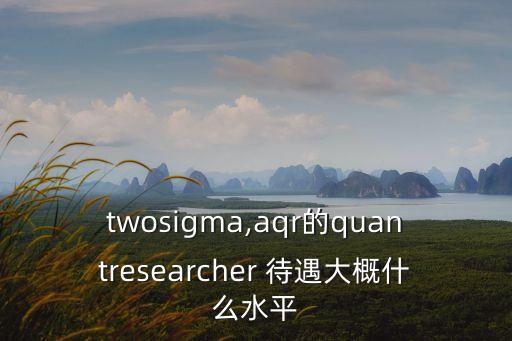 twosigma,aqr的quantresearcher 待遇大概什么水平