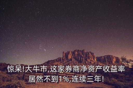 驚呆!大牛市,這家券商凈資產收益率居然不到1%,連續(xù)三年!