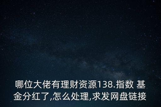 哪位大佬有理財(cái)資源138.指數(shù) 基金分紅了,怎么處理,求發(fā)網(wǎng)盤鏈接