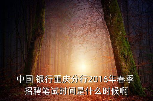 中國(guó) 銀行重慶分行2016年春季 招聘筆試時(shí)間是什么時(shí)候啊