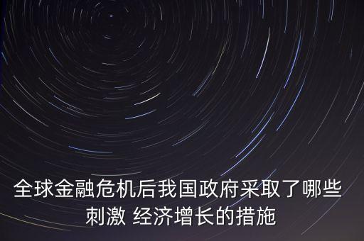 全球金融危機(jī)后我國(guó)政府采取了哪些 刺激 經(jīng)濟(jì)增長(zhǎng)的措施