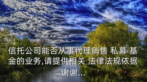 信托公司能否從事代理銷售 私募 基金的業(yè)務(wù),請(qǐng)?zhí)峁┫嚓P(guān) 法律法規(guī)依據(jù)謝謝...