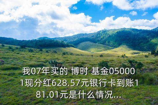 我07年買的 博時 基金050001現(xiàn)分紅628.57元銀行卡到賬181.01元是什么情況...