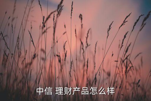 中信 理財產(chǎn)品怎么樣