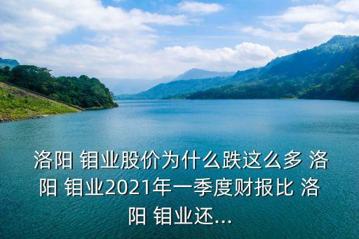  洛陽 鉬業(yè)股價(jià)為什么跌這么多 洛陽 鉬業(yè)2021年一季度財(cái)報(bào)比 洛陽 鉬業(yè)還...